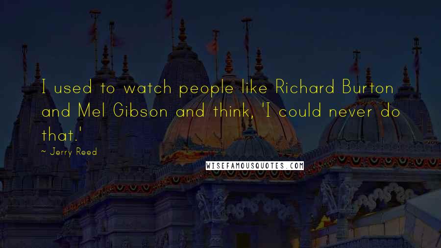 Jerry Reed Quotes: I used to watch people like Richard Burton and Mel Gibson and think, 'I could never do that.'