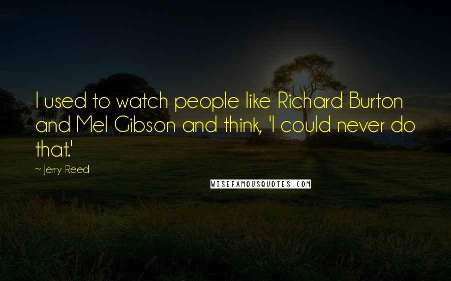 Jerry Reed Quotes: I used to watch people like Richard Burton and Mel Gibson and think, 'I could never do that.'