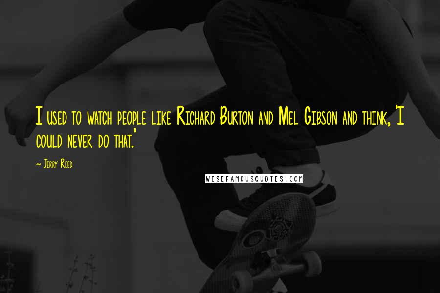 Jerry Reed Quotes: I used to watch people like Richard Burton and Mel Gibson and think, 'I could never do that.'