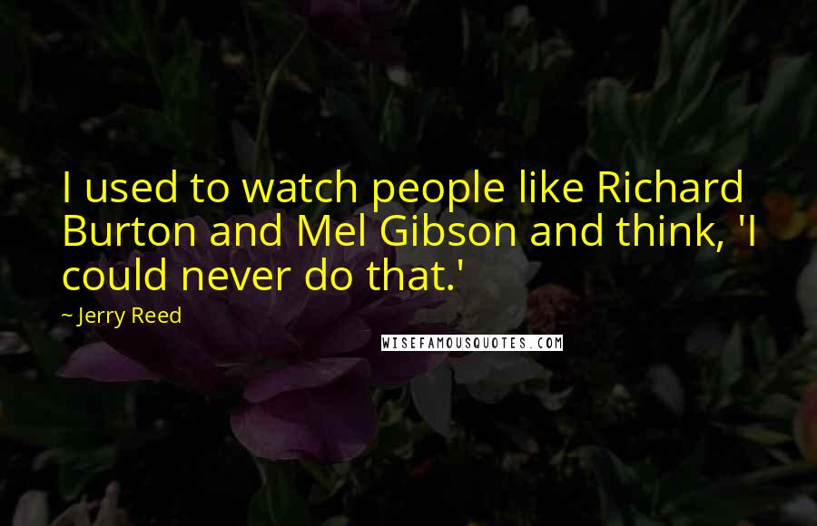 Jerry Reed Quotes: I used to watch people like Richard Burton and Mel Gibson and think, 'I could never do that.'