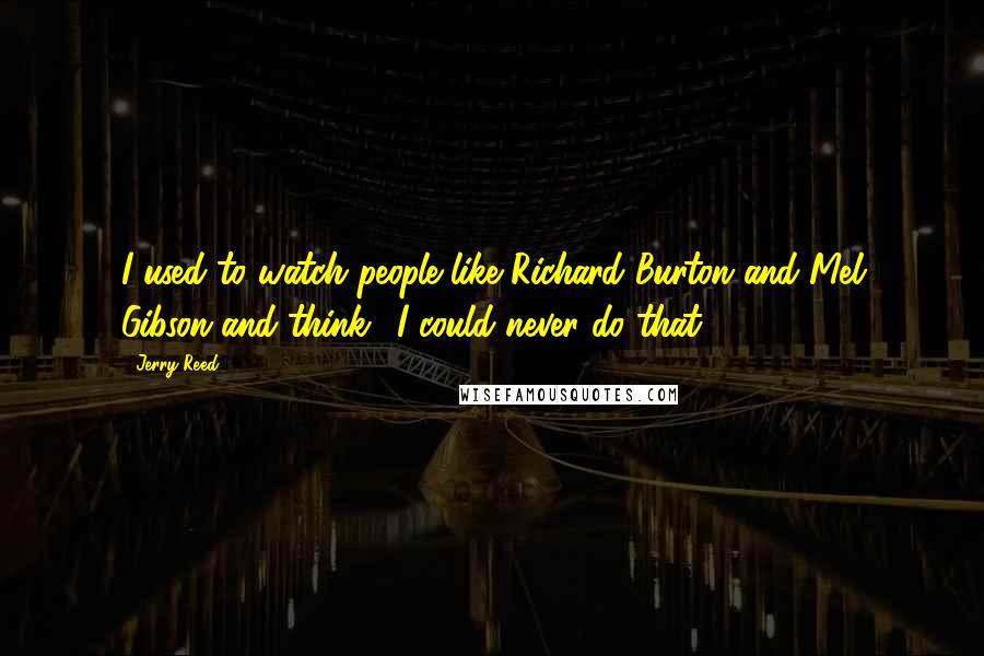 Jerry Reed Quotes: I used to watch people like Richard Burton and Mel Gibson and think, 'I could never do that.'