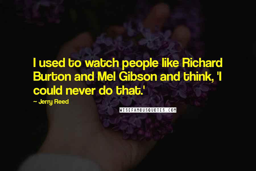 Jerry Reed Quotes: I used to watch people like Richard Burton and Mel Gibson and think, 'I could never do that.'
