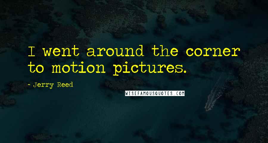 Jerry Reed Quotes: I went around the corner to motion pictures.