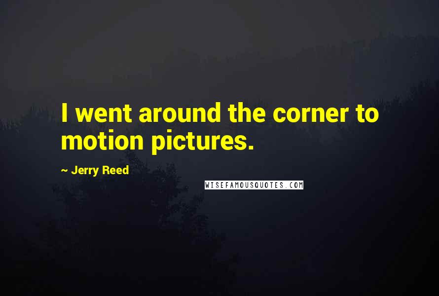 Jerry Reed Quotes: I went around the corner to motion pictures.