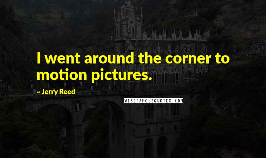 Jerry Reed Quotes: I went around the corner to motion pictures.