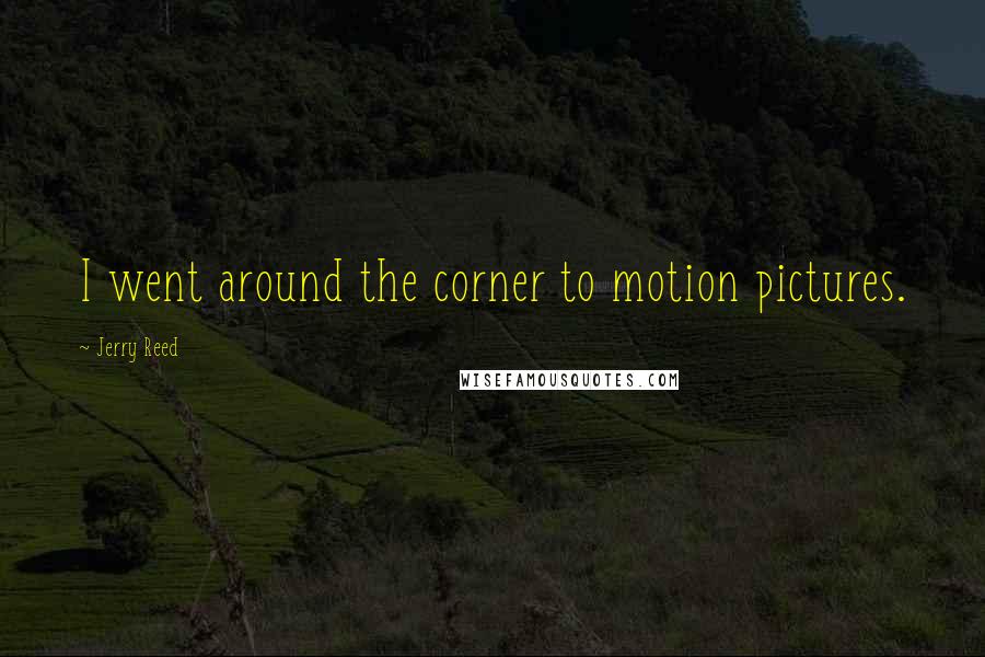 Jerry Reed Quotes: I went around the corner to motion pictures.