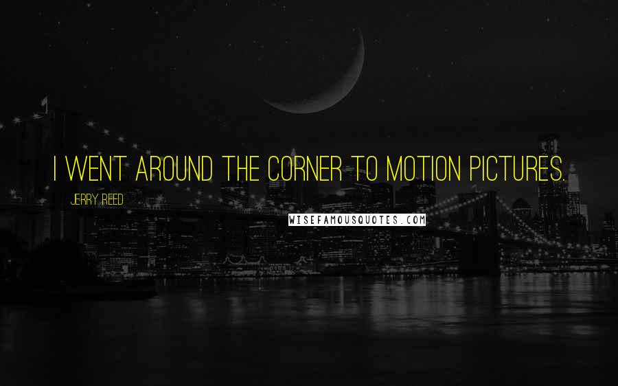 Jerry Reed Quotes: I went around the corner to motion pictures.