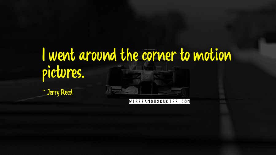 Jerry Reed Quotes: I went around the corner to motion pictures.