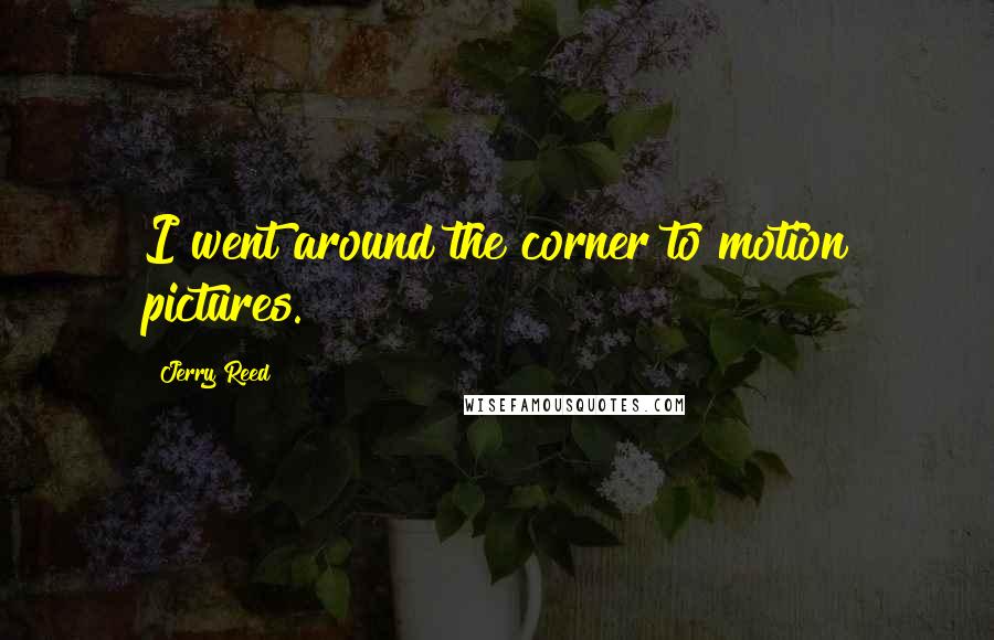 Jerry Reed Quotes: I went around the corner to motion pictures.