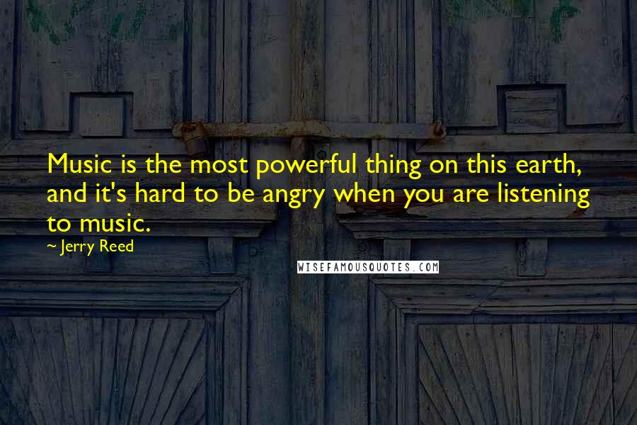 Jerry Reed Quotes: Music is the most powerful thing on this earth, and it's hard to be angry when you are listening to music.