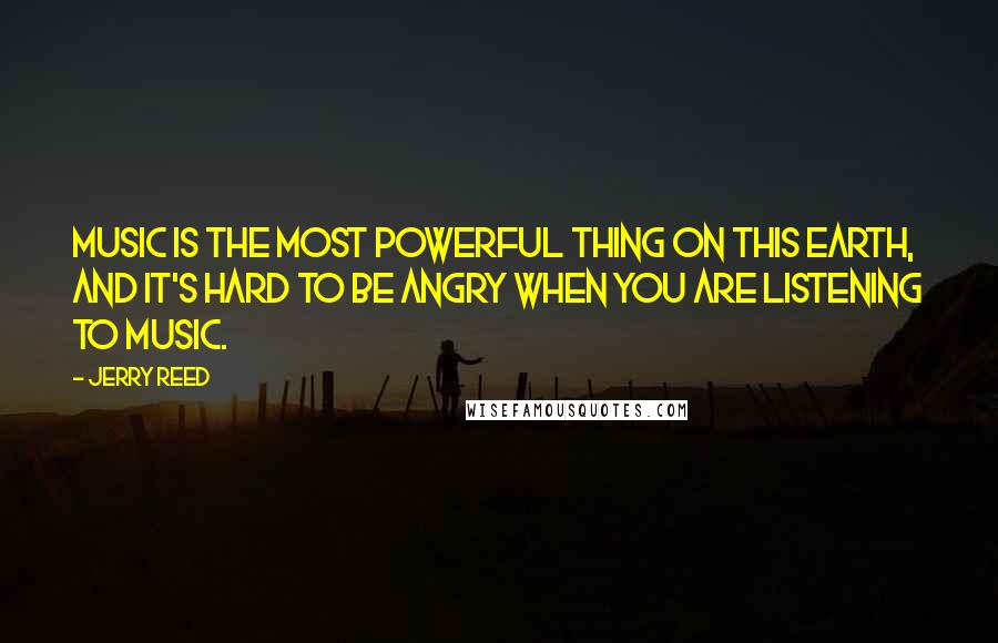 Jerry Reed Quotes: Music is the most powerful thing on this earth, and it's hard to be angry when you are listening to music.