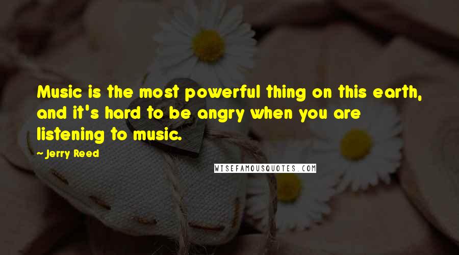 Jerry Reed Quotes: Music is the most powerful thing on this earth, and it's hard to be angry when you are listening to music.