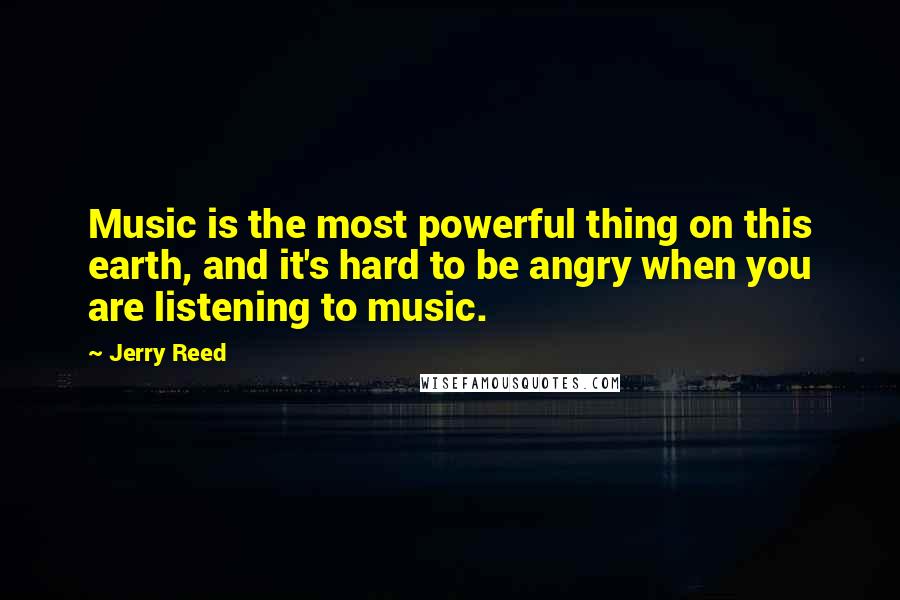 Jerry Reed Quotes: Music is the most powerful thing on this earth, and it's hard to be angry when you are listening to music.