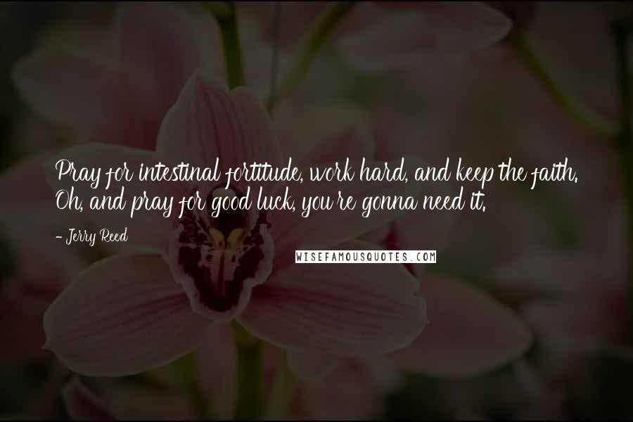 Jerry Reed Quotes: Pray for intestinal fortitude, work hard, and keep the faith. Oh, and pray for good luck, you're gonna need it.