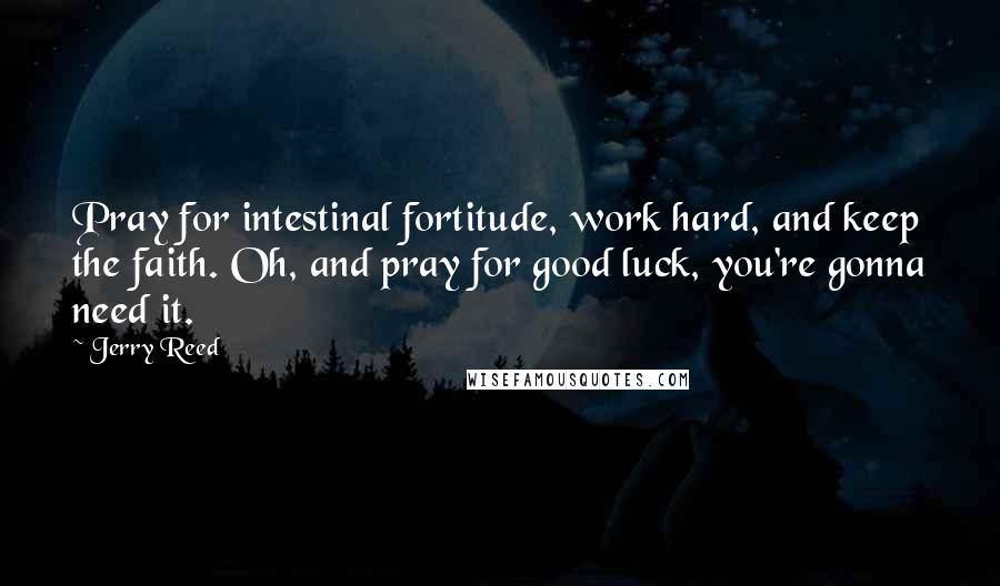 Jerry Reed Quotes: Pray for intestinal fortitude, work hard, and keep the faith. Oh, and pray for good luck, you're gonna need it.