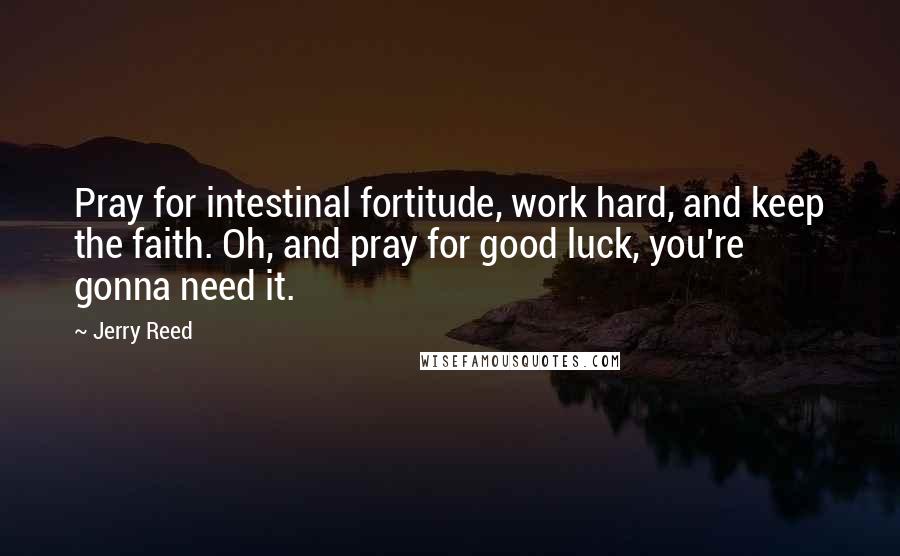 Jerry Reed Quotes: Pray for intestinal fortitude, work hard, and keep the faith. Oh, and pray for good luck, you're gonna need it.