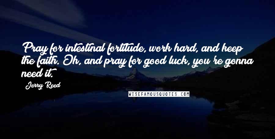 Jerry Reed Quotes: Pray for intestinal fortitude, work hard, and keep the faith. Oh, and pray for good luck, you're gonna need it.