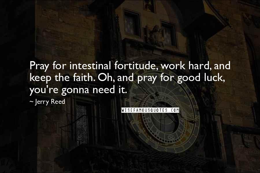 Jerry Reed Quotes: Pray for intestinal fortitude, work hard, and keep the faith. Oh, and pray for good luck, you're gonna need it.