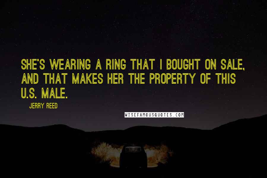 Jerry Reed Quotes: She's wearing a ring that I bought on sale, and that makes her the property of this U.S. Male.