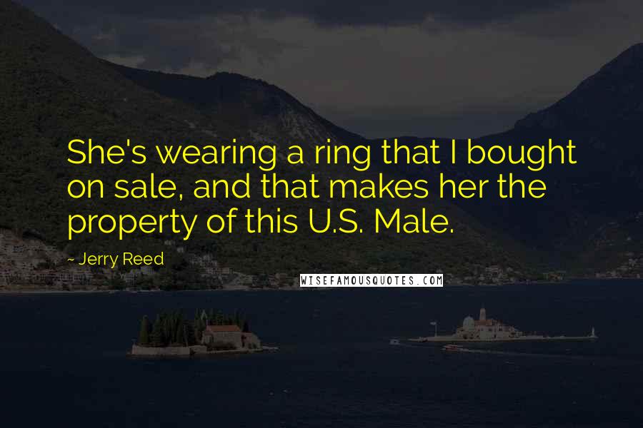 Jerry Reed Quotes: She's wearing a ring that I bought on sale, and that makes her the property of this U.S. Male.