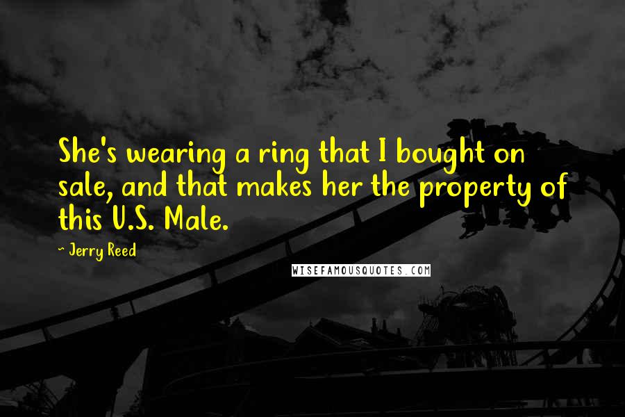 Jerry Reed Quotes: She's wearing a ring that I bought on sale, and that makes her the property of this U.S. Male.