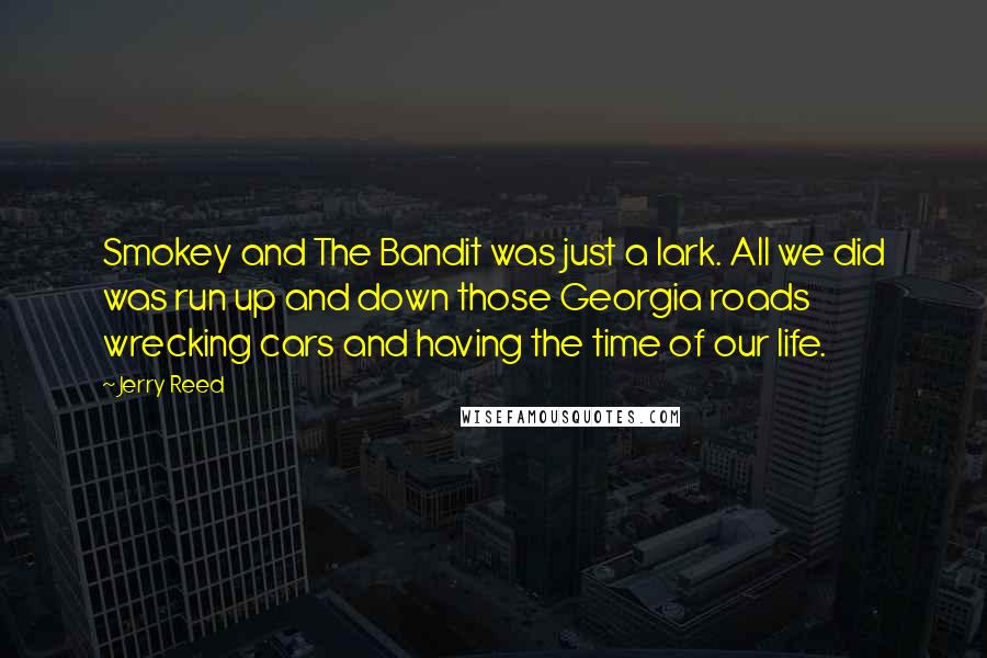 Jerry Reed Quotes: Smokey and The Bandit was just a lark. All we did was run up and down those Georgia roads wrecking cars and having the time of our life.