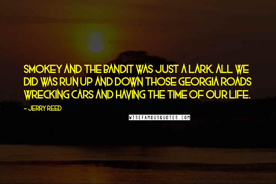 Jerry Reed Quotes: Smokey and The Bandit was just a lark. All we did was run up and down those Georgia roads wrecking cars and having the time of our life.