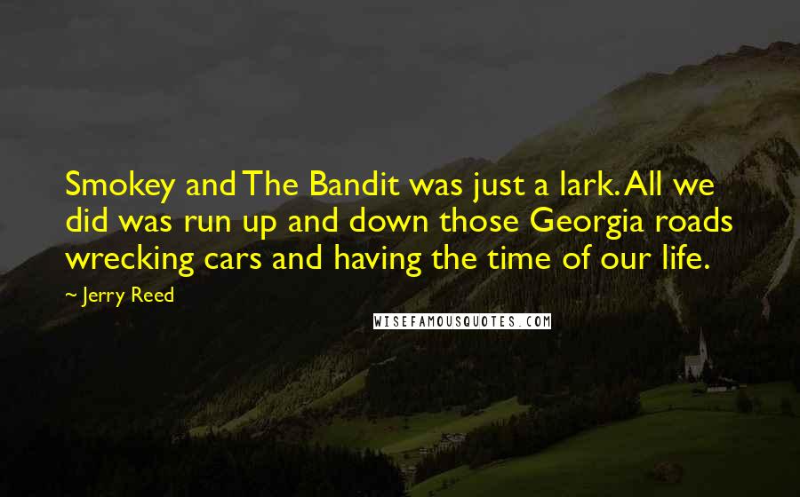 Jerry Reed Quotes: Smokey and The Bandit was just a lark. All we did was run up and down those Georgia roads wrecking cars and having the time of our life.