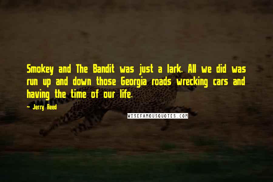 Jerry Reed Quotes: Smokey and The Bandit was just a lark. All we did was run up and down those Georgia roads wrecking cars and having the time of our life.