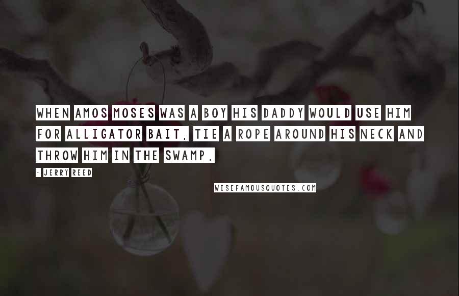 Jerry Reed Quotes: When Amos Moses was a boy his daddy would use him for alligator bait, tie a rope around his neck and throw him in the swamp.
