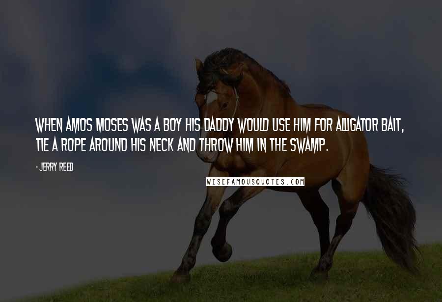 Jerry Reed Quotes: When Amos Moses was a boy his daddy would use him for alligator bait, tie a rope around his neck and throw him in the swamp.