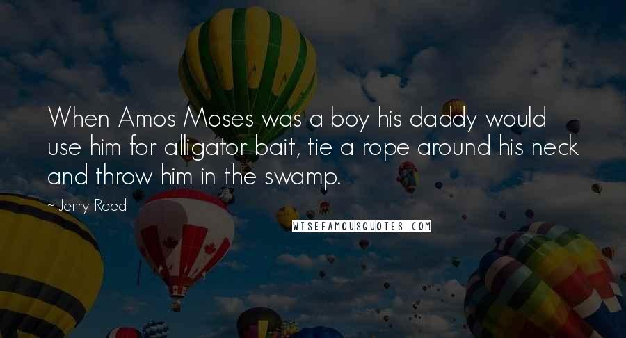 Jerry Reed Quotes: When Amos Moses was a boy his daddy would use him for alligator bait, tie a rope around his neck and throw him in the swamp.