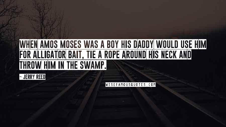 Jerry Reed Quotes: When Amos Moses was a boy his daddy would use him for alligator bait, tie a rope around his neck and throw him in the swamp.