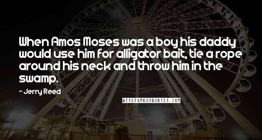 Jerry Reed Quotes: When Amos Moses was a boy his daddy would use him for alligator bait, tie a rope around his neck and throw him in the swamp.