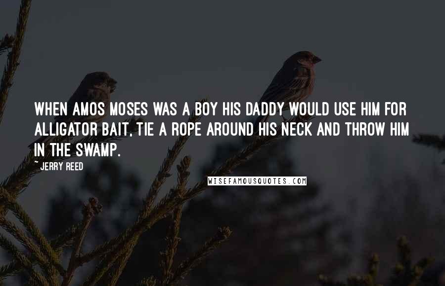 Jerry Reed Quotes: When Amos Moses was a boy his daddy would use him for alligator bait, tie a rope around his neck and throw him in the swamp.