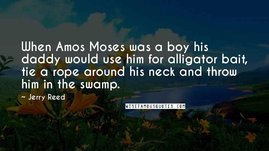 Jerry Reed Quotes: When Amos Moses was a boy his daddy would use him for alligator bait, tie a rope around his neck and throw him in the swamp.