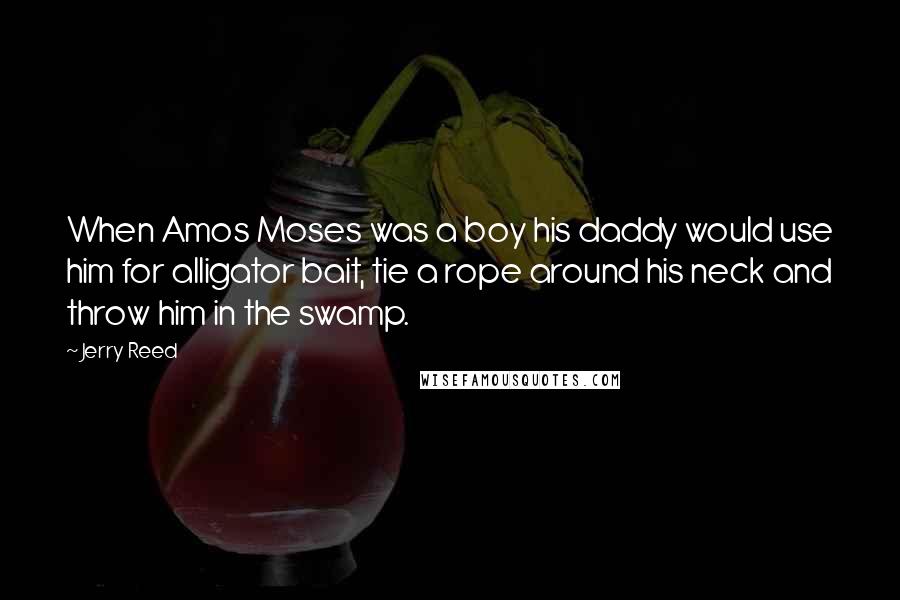 Jerry Reed Quotes: When Amos Moses was a boy his daddy would use him for alligator bait, tie a rope around his neck and throw him in the swamp.