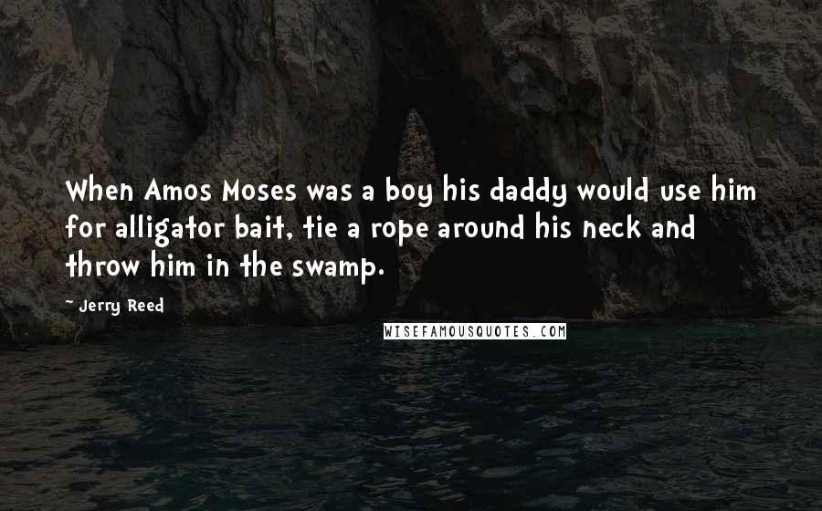 Jerry Reed Quotes: When Amos Moses was a boy his daddy would use him for alligator bait, tie a rope around his neck and throw him in the swamp.