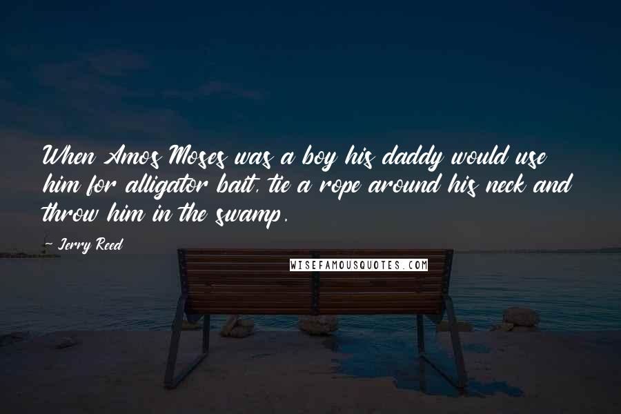 Jerry Reed Quotes: When Amos Moses was a boy his daddy would use him for alligator bait, tie a rope around his neck and throw him in the swamp.