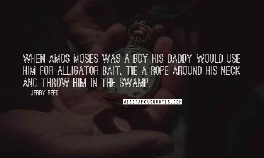 Jerry Reed Quotes: When Amos Moses was a boy his daddy would use him for alligator bait, tie a rope around his neck and throw him in the swamp.