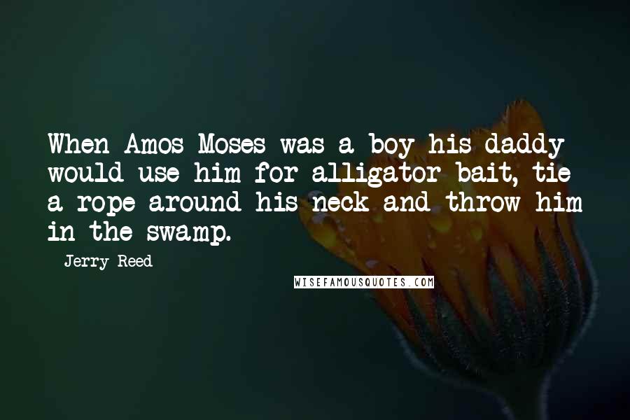 Jerry Reed Quotes: When Amos Moses was a boy his daddy would use him for alligator bait, tie a rope around his neck and throw him in the swamp.
