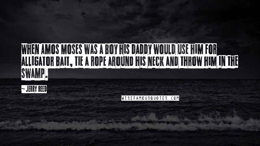 Jerry Reed Quotes: When Amos Moses was a boy his daddy would use him for alligator bait, tie a rope around his neck and throw him in the swamp.