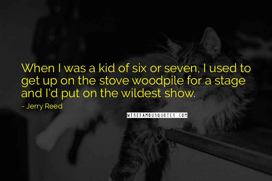 Jerry Reed Quotes: When I was a kid of six or seven, I used to get up on the stove woodpile for a stage and I'd put on the wildest show.