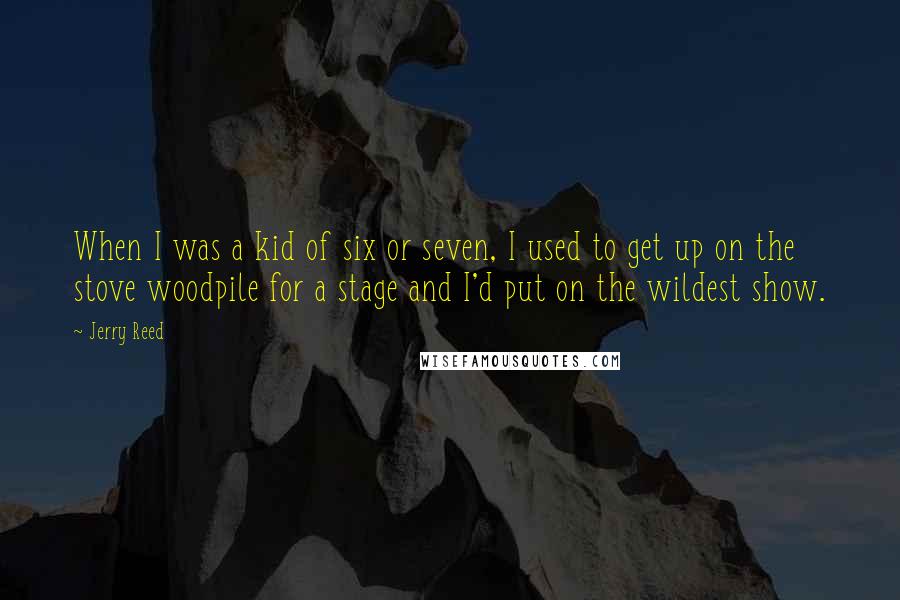 Jerry Reed Quotes: When I was a kid of six or seven, I used to get up on the stove woodpile for a stage and I'd put on the wildest show.