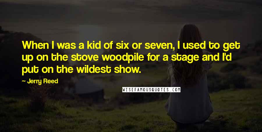Jerry Reed Quotes: When I was a kid of six or seven, I used to get up on the stove woodpile for a stage and I'd put on the wildest show.