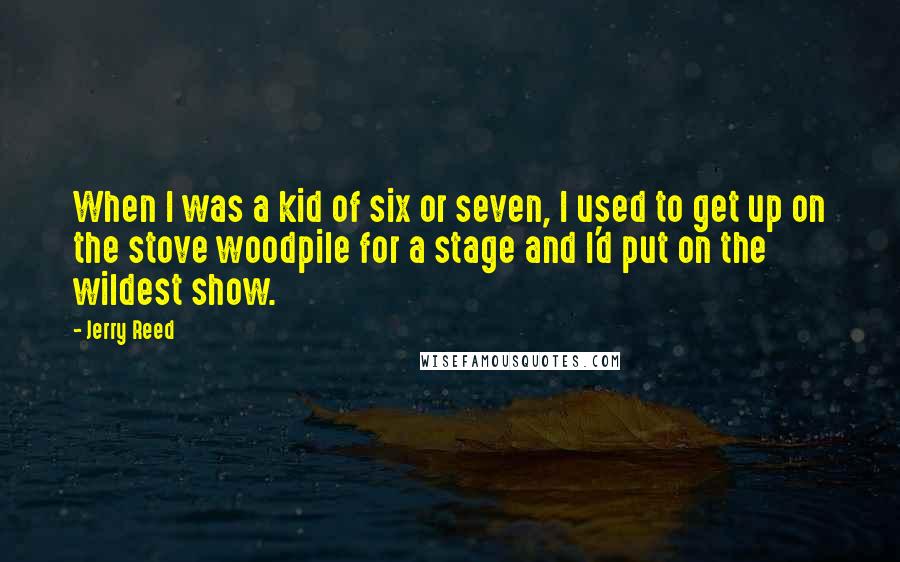 Jerry Reed Quotes: When I was a kid of six or seven, I used to get up on the stove woodpile for a stage and I'd put on the wildest show.