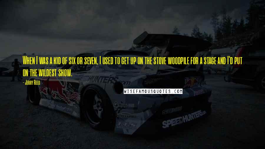Jerry Reed Quotes: When I was a kid of six or seven, I used to get up on the stove woodpile for a stage and I'd put on the wildest show.