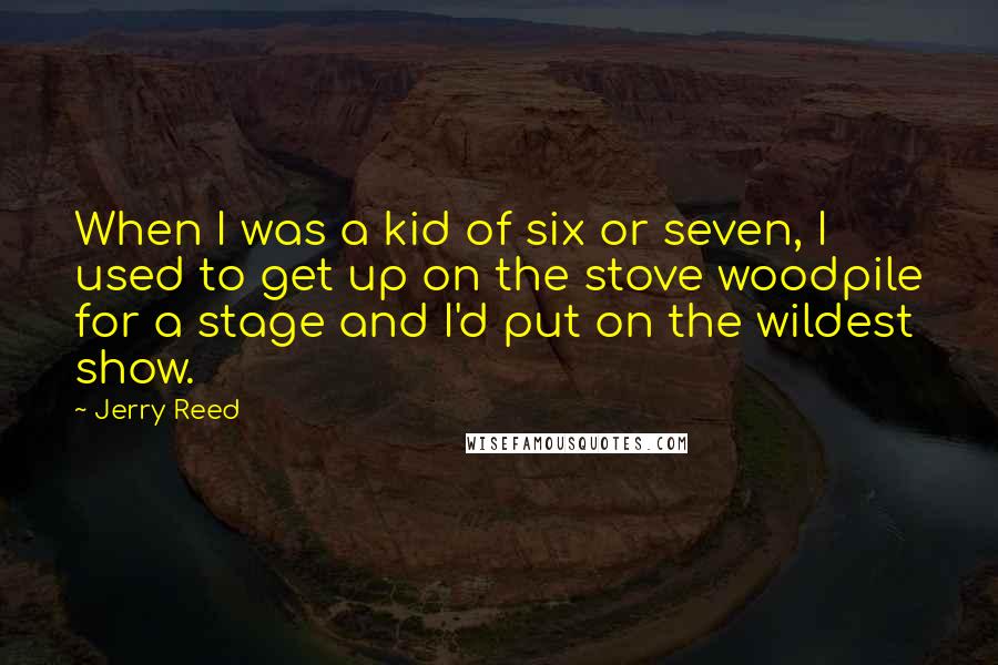 Jerry Reed Quotes: When I was a kid of six or seven, I used to get up on the stove woodpile for a stage and I'd put on the wildest show.