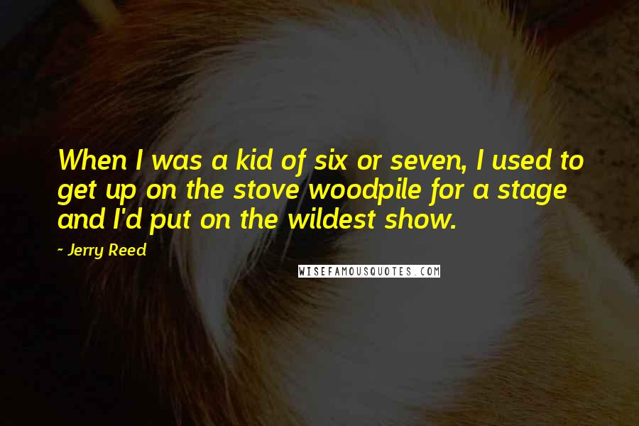 Jerry Reed Quotes: When I was a kid of six or seven, I used to get up on the stove woodpile for a stage and I'd put on the wildest show.