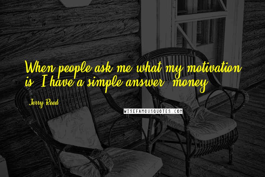 Jerry Reed Quotes: When people ask me what my motivation is, I have a simple answer: money.